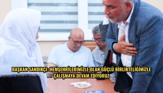 Başkan Sandıkçı: Hemşehrilerimizle olan güçlü birlikteliğimizle çalışmaya devam ediyoruz