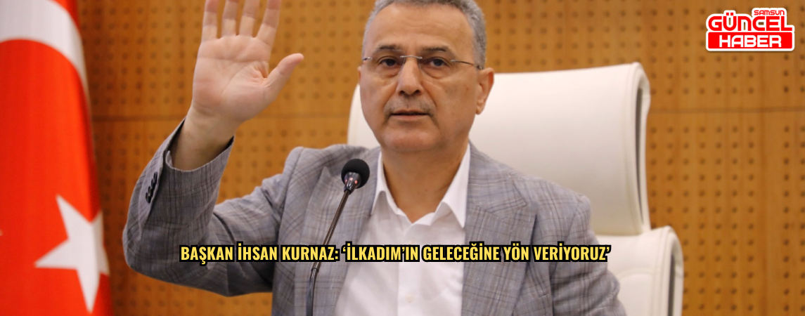 Başkan İhsan Kurnaz: ‘İlkadım’ın Geleceğine Yön Veriyoruz’