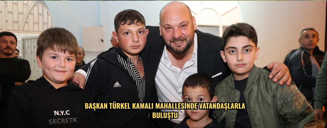 Başkan Türkel Kamalı Mahallesi'nde vatandaşlarla buluştu