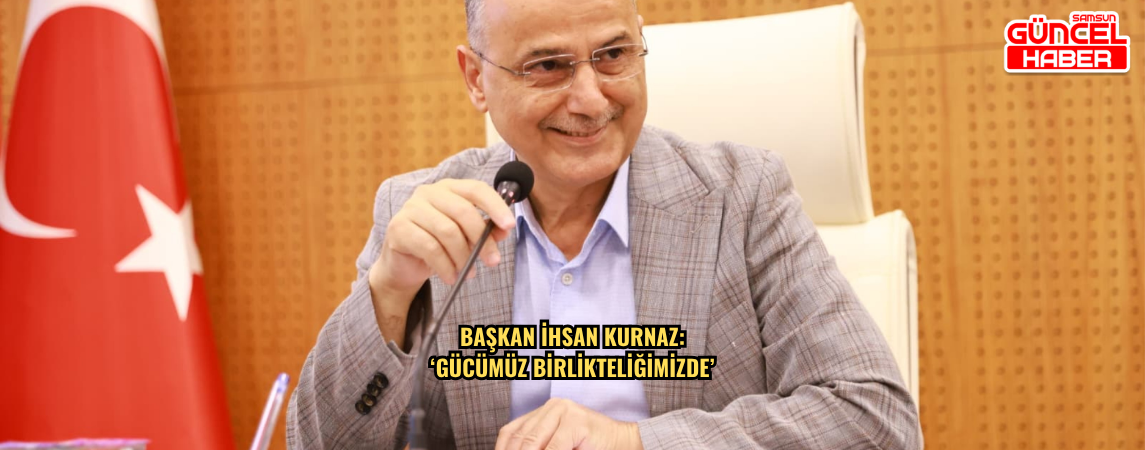 Başkan İhsan Kurnaz: ‘Gücümüz Birlikteliğimizde’