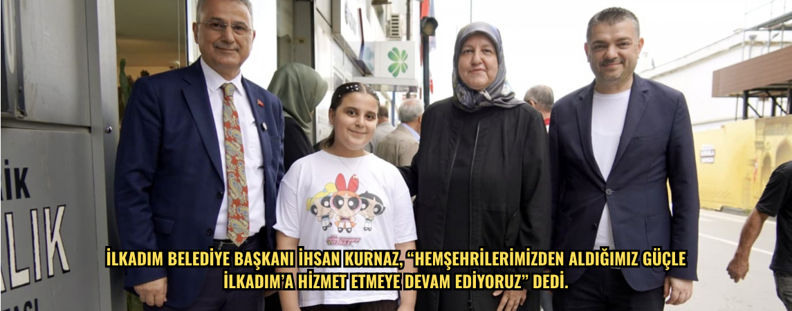 İlkadım Belediye Başkanı İhsan Kurnaz, “Hemşehrilerimizden aldığımız güçle İlkadım’a hizmet etmeye devam ediyoruz” dedi.