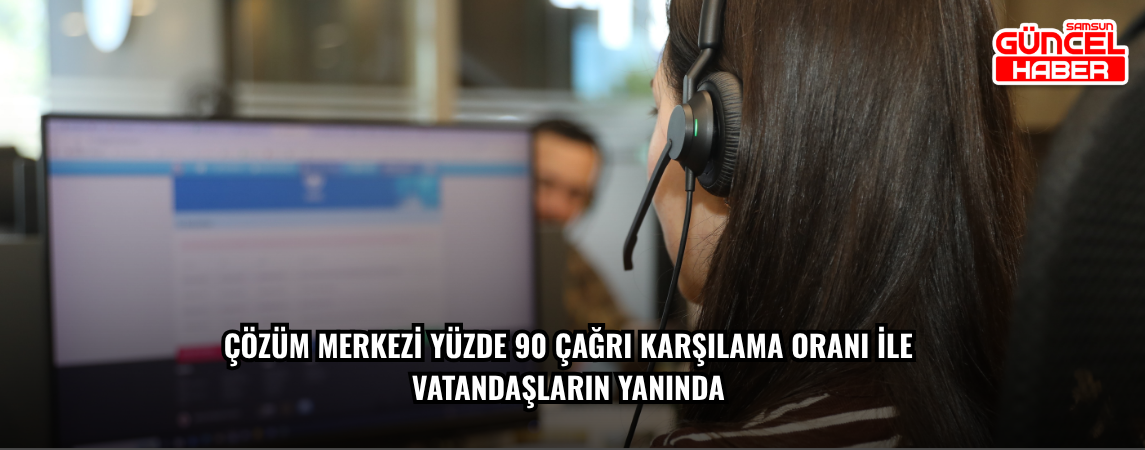 ÇÖZÜM MERKEZİ YÜZDE 90 ÇAĞRI KARŞILAMA ORANI İLE  VATANDAŞLARIN YANINDA