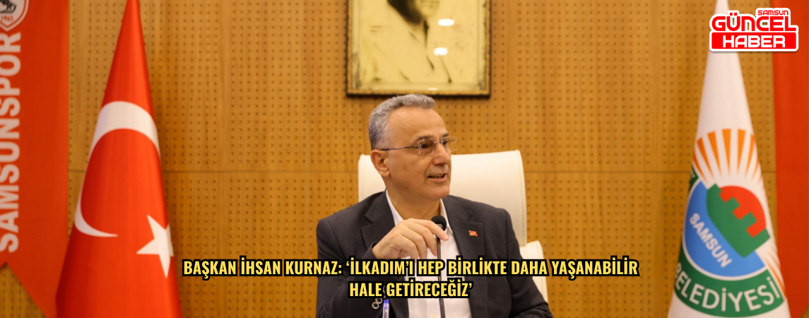 Başkan İhsan Kurnaz: ‘İlkadım’ı Hep Birlikte Daha Yaşanabilir Hale Getireceğiz’
