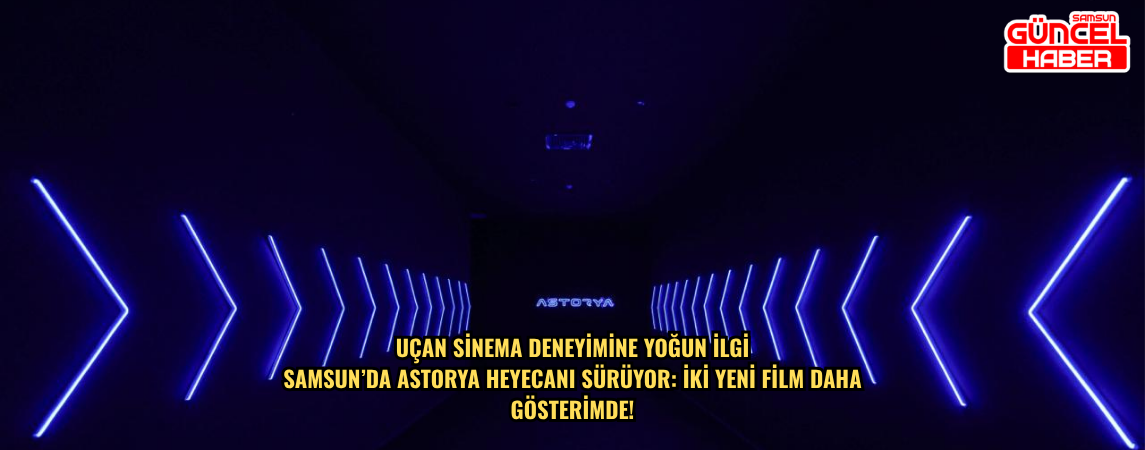 UÇAN SİNEMA DENEYİMİNE YOĞUN İLGİ  SAMSUN’DA ASTORYA HEYECANI SÜRÜYOR: İKİ YENİ FİLM DAHA  GÖSTERİMDE!