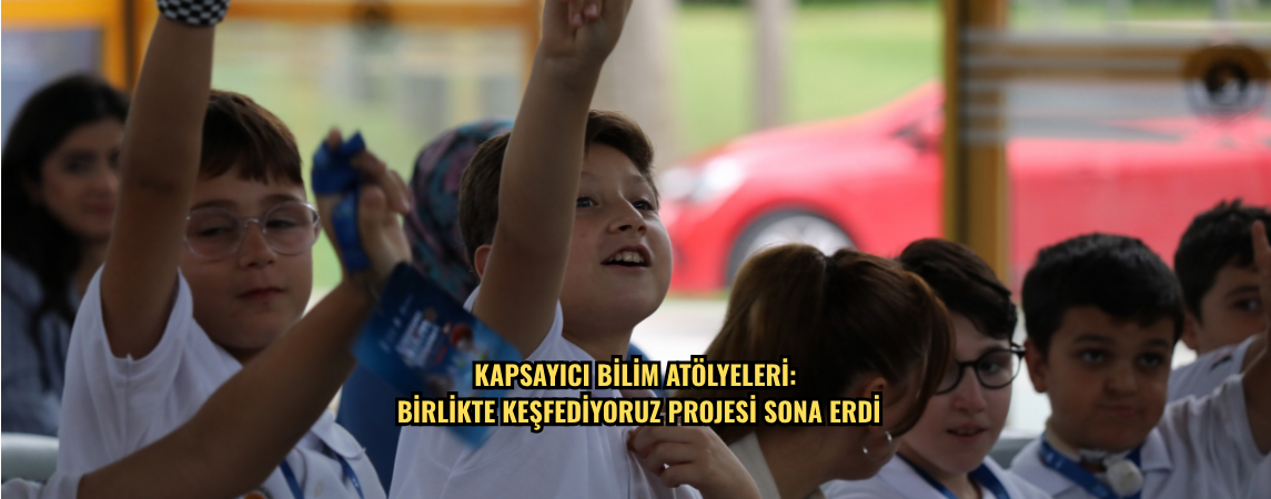 KAPSAYICI BİLİM ATÖLYELERİ: BİRLİKTE KEŞFEDİYORUZ PROJESİ SONA  ERDİ