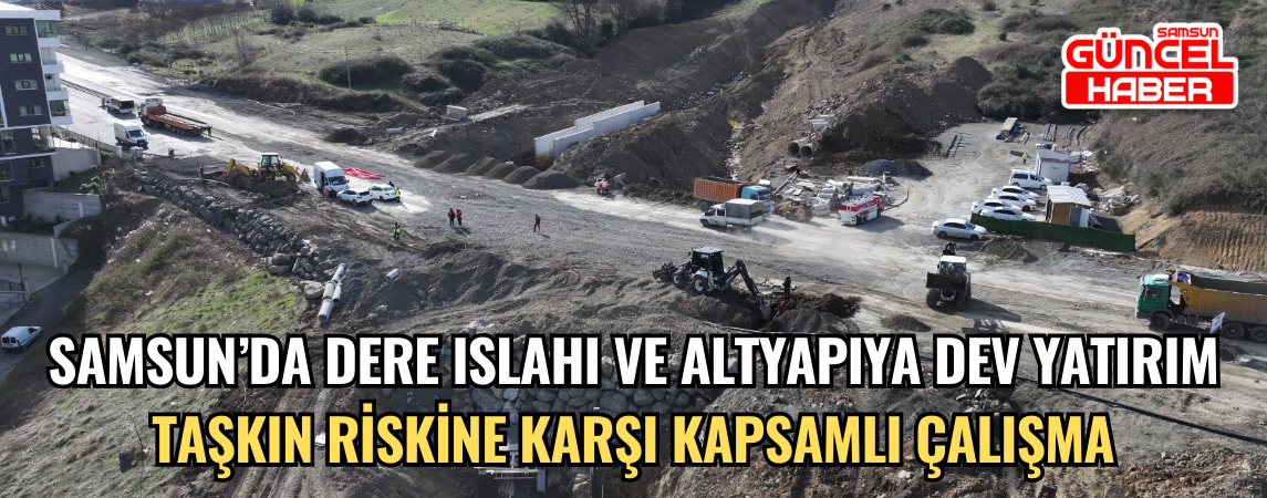 SAMSUN’DA DERE ISLAHI VE ALTYAPIYA DEV YATIRIM TAŞKIN RİSKİNE KARŞI KAPSAMLI ÇALIŞMA