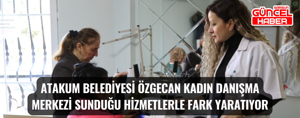 Atakum Belediyesi Özgecan Kadın Danışma Merkezi sunduğu hizmetlerle fark yaratıyor